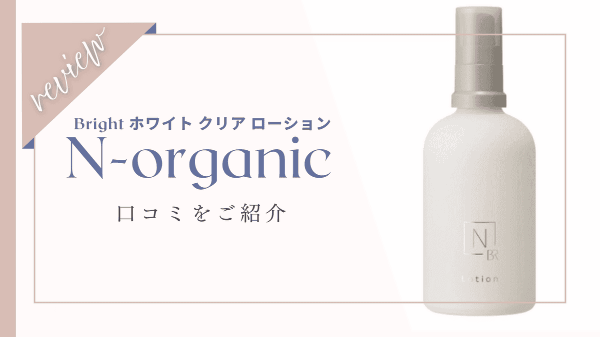 【口コミ悪い？】Nオーガニックブライトホワイトクリアローション体験者の本音レビューと効果